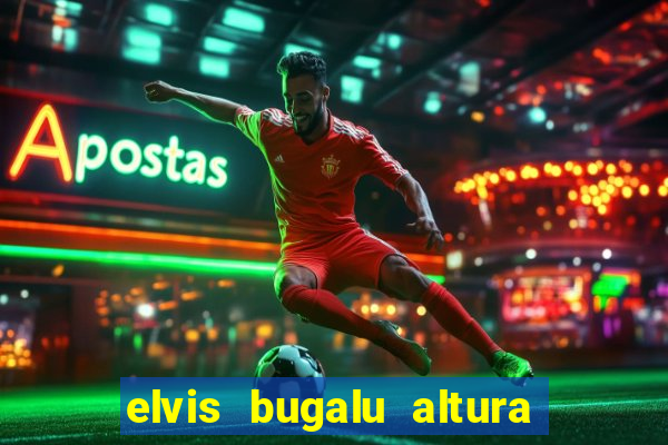 elvis bugalu altura e peso